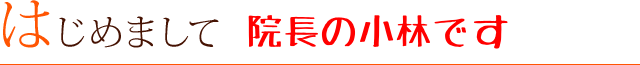 はじめまして　院長の小林です