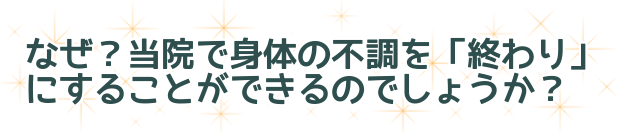 なぜ？当院で身体の不調を終わりにすることができるのでしょうか？