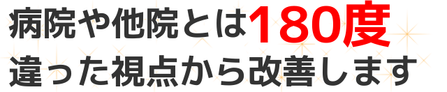 病院や他院とは180度違った視点から改善します