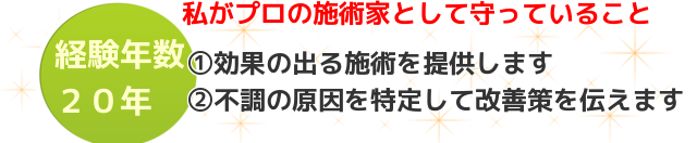 経験年数20年　私がプロの施術家として守っていること　①効果の出る施術を提供します　②不調の原因を特定して改善策を伝えます