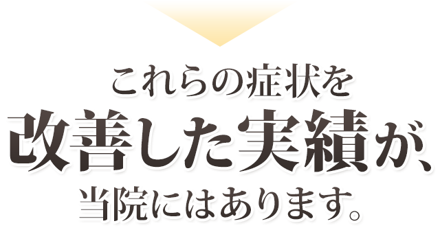 これらの症状を改善した実績が、当院にはあります。