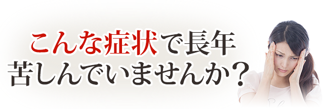 こんな症状で長年苦しんでいませんか？