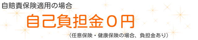 自賠責保険適用の場合　自己負担金０円　任意保険・健康保険の場合、負担金あり