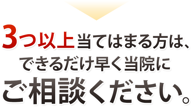 ３っ以上当てはまる方はできるだけ早く当院にご相談ください。