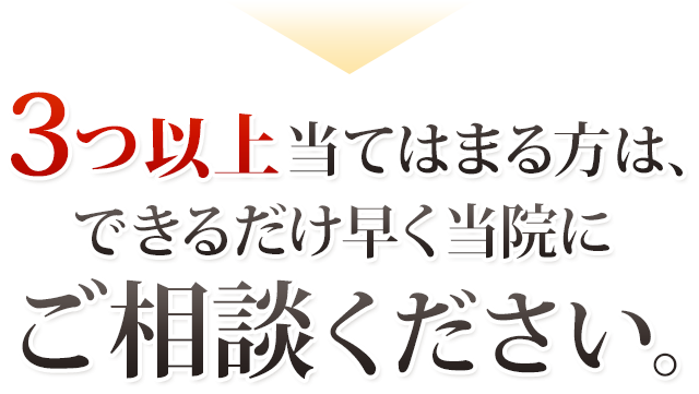 ３っ以上当てはまる方はできるだけ早く当院にご相談ください。