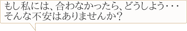 もし私には、合わなかったら、どうしよう・・・そんな不安はありませんか?