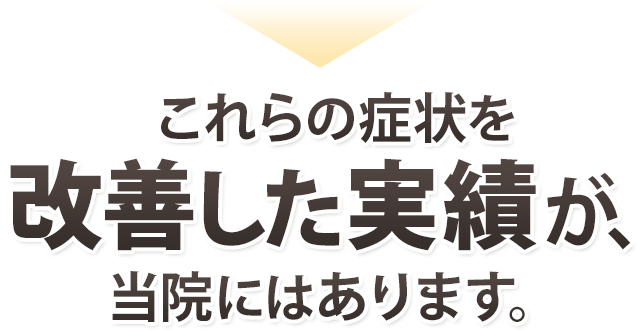 これらの症状を改善した実績が当院にはあります