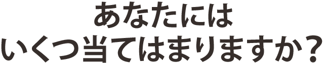 あなたにはいくつ当てはまりますか？