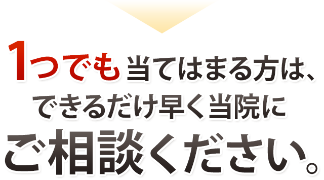 1つでも当てはまる方はできるだけ当院にご相談ください。