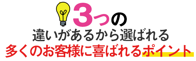 ３つの違いがあるから選ばれる多くのお客様に選ばれるポイント